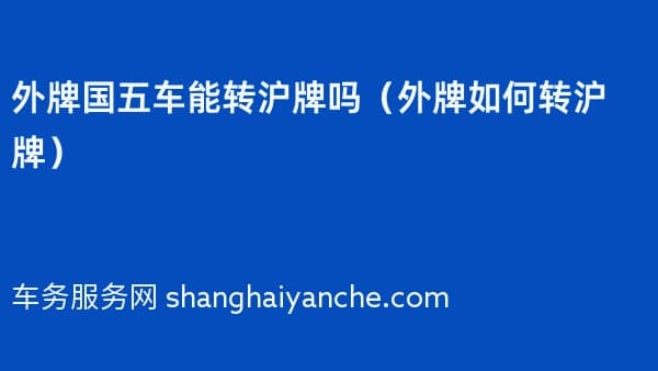 2026年外牌国五车能转沪牌吗(外牌如何转沪牌)