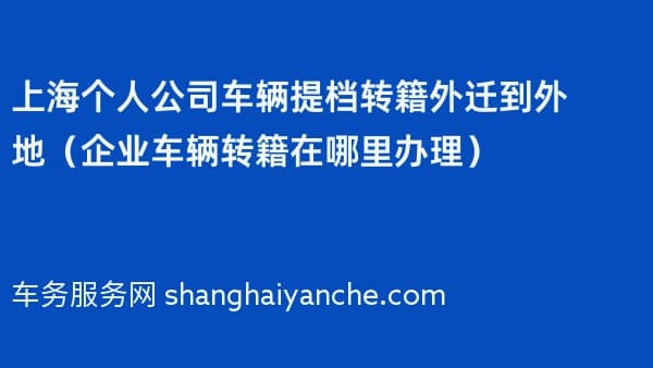 上海个人公司车辆提档转籍外迁到外地(企业车辆转籍在哪里办理)