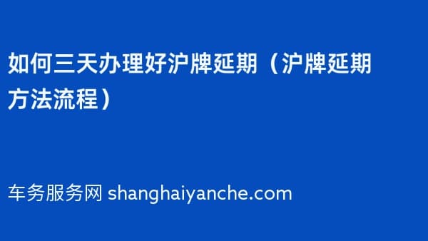 如何三天办理好沪牌延期(2026年沪牌延期方法流程)