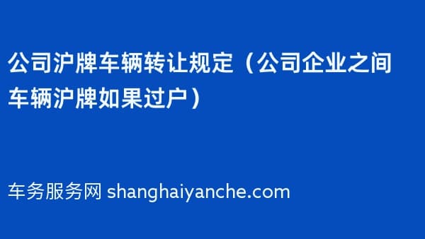 公司沪牌车辆转让规定(2026年公司企业之间车辆沪牌如果过户)