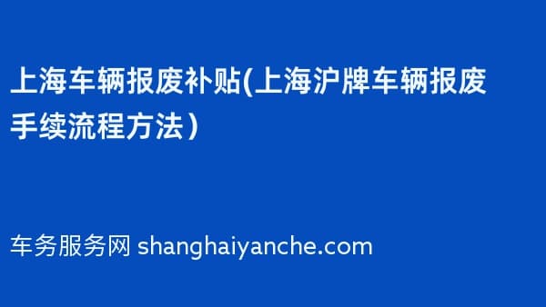2026年上海车辆报废补贴(上海沪牌车辆报废手续流程方法)