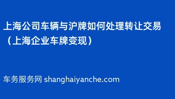 2026年上海公司车辆与沪牌如何处理转让交易(上海企业车牌变现)