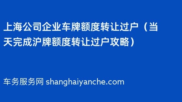 上海公司企业车牌额度转让过户(当天完成沪牌额度转让过户攻略)