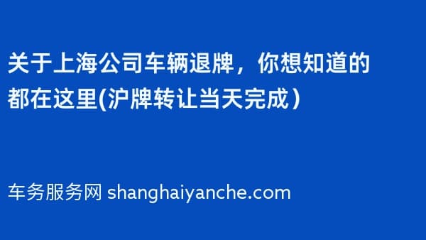 关于上海公司车辆退牌,你想知道的都在这里(沪牌转让当天完成)