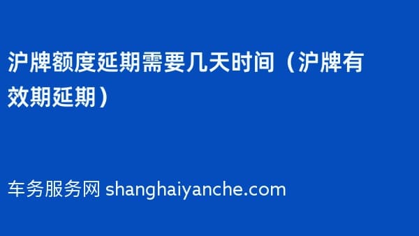 沪牌额度延期需要几天时间(2026年沪牌有效期延期)