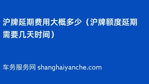 沪牌延期费用大概多少(沪牌额度延期需要几天时间)