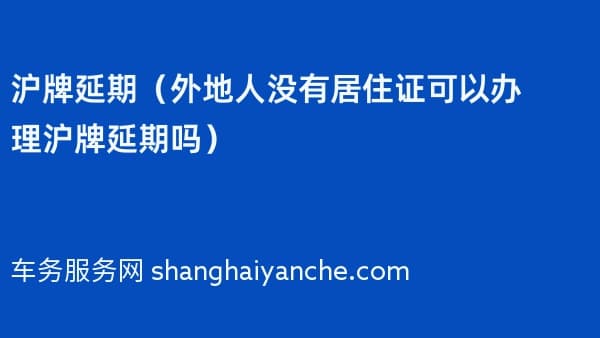 沪牌延期(外地人没有居住证可以办理沪牌延期吗)