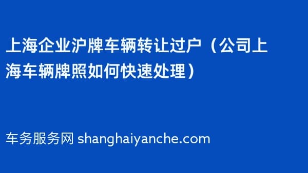 上海企业沪牌车辆转让过户(公司上海车辆牌照如何快速处理)