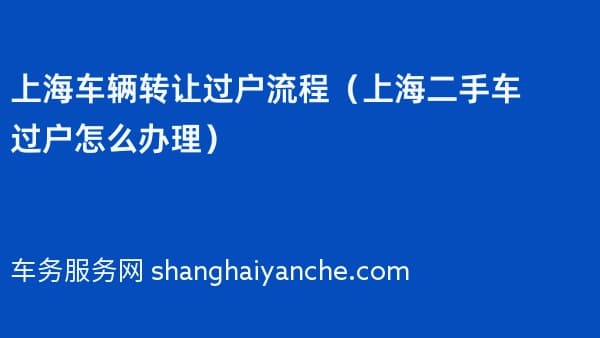 上海车辆转让过户流程(上海二手车过户怎么办理)