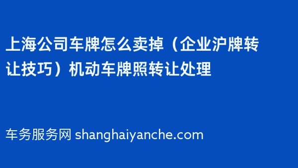 上海公司车牌怎么卖掉(企业沪牌转让技巧)机动车牌照转让处理