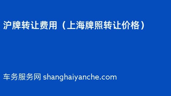 沪牌转让费用(上海牌照转让价格)