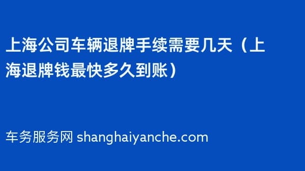 上海公司车辆退牌手续需要几天(上海退牌钱最快多久到账)