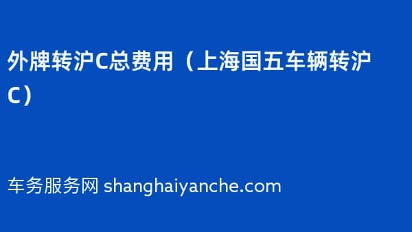 外牌转沪C总费用(2026年上海国五车辆转沪C)