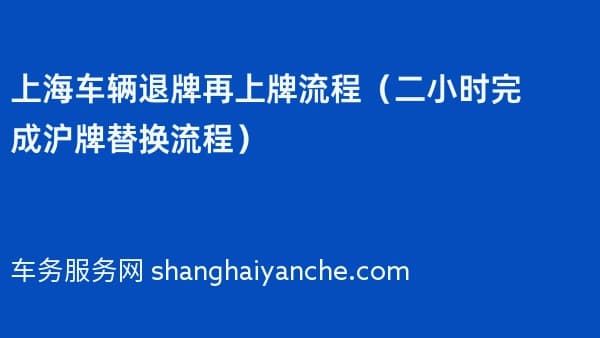 上海车辆退牌再上牌流程(二小时完成沪牌替换流程)