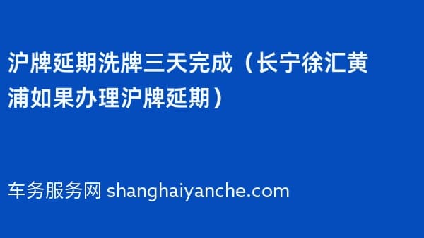 沪牌延期洗牌三天完成(长宁徐汇黄浦如果办理沪牌延期)