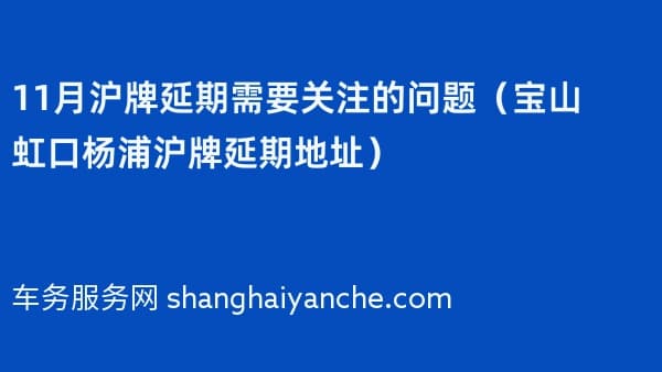2026年11月沪牌延期需要关注的问题(宝山虹口杨浦沪牌延期地址)