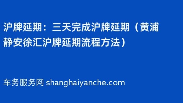 沪牌延期:三天完成沪牌延期(黄浦静安徐汇沪牌延期流程方法)