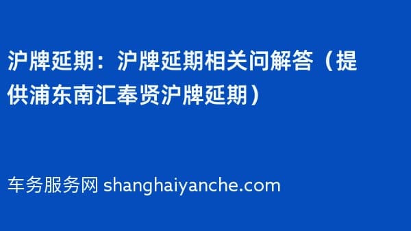 沪牌延期:沪牌延期相关问解答(提供浦东南汇奉贤沪牌延期)