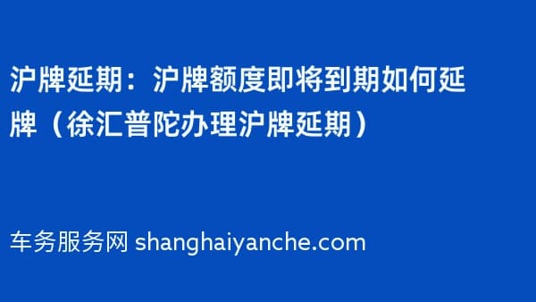 沪牌延期:沪牌额度即将到期如何延牌(徐汇普陀办理沪牌延期)