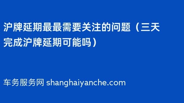 沪牌延期最最需要关注的问题(三天完成沪牌延期可能吗)