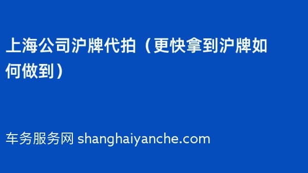 上海公司沪牌代拍(更快拿到沪牌如何做到)