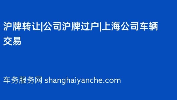 沪牌转让|公司沪牌过户|上海公司车辆交易
