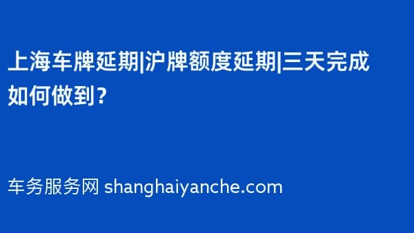上海车牌延期|沪牌额度延期|三天完成如何做到?