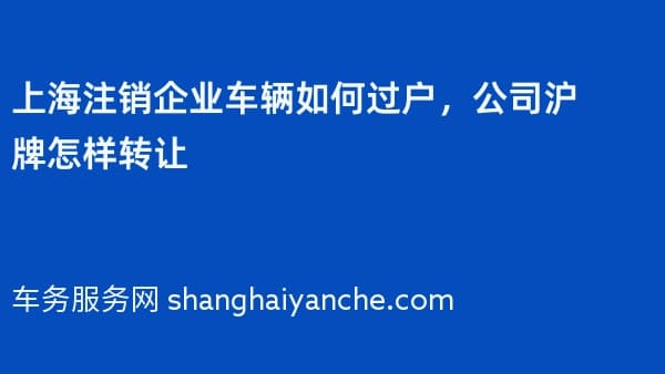 上海注销企业车辆如何过户,公司沪牌怎样转让