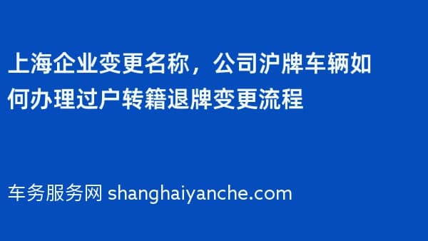 上海企业变更名称,公司沪牌车辆如何办理过户转籍退牌变更流程