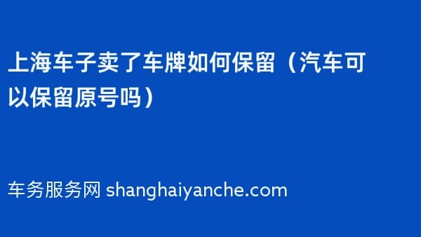 上海车子卖了车牌如何保留(汽车可以保留原号吗)