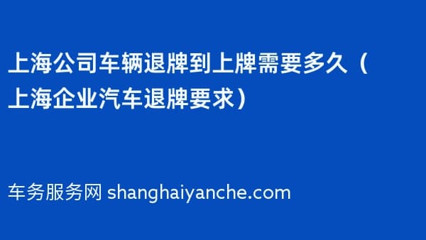 上海公司车辆退牌到上牌需要多久(上海企业汽车退牌要求)