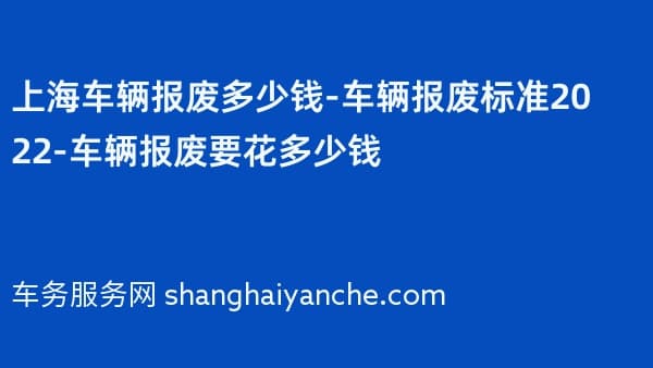 上海车辆报废多少钱-车辆报废标准2026-车辆报废要花多少钱