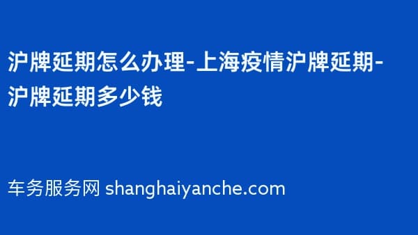 沪牌延期怎么办理-上海沪牌延期-沪牌延期多少钱