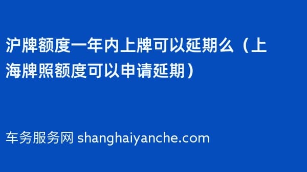 沪牌额度一年内上牌可以延期么(上海牌照额度可以申请延期)