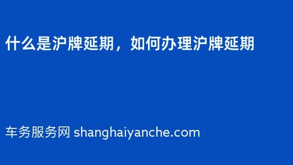 什么是沪牌延期,如何办理沪牌延期