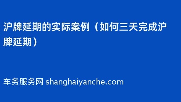 沪牌延期的实际案例(如何三天完成沪牌延期)