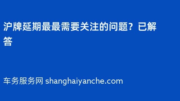 沪牌延期最最需要关注的问题?已解答