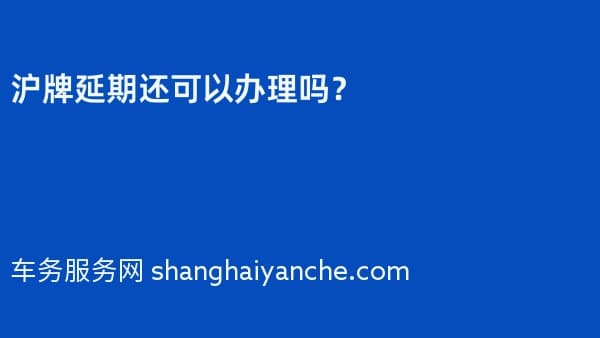 2026年沪牌延期还可以办理吗?