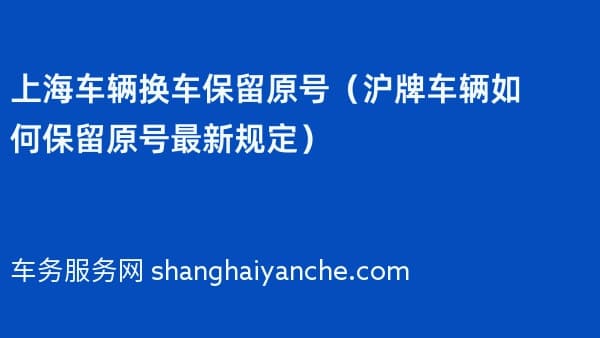 2026年上海车辆换车保留原号(沪牌车辆如何保留原号最新规定)