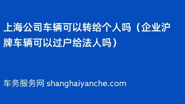 上海公司车辆可以转给个人吗(企业沪牌车辆可以过户给法人吗)