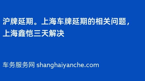 沪牌延期。上海车牌延期的相关问题,上海鑫恺三天解决