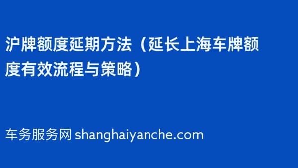 2026年沪牌额度延期方法(延长上海车牌额度有效流程与策略)