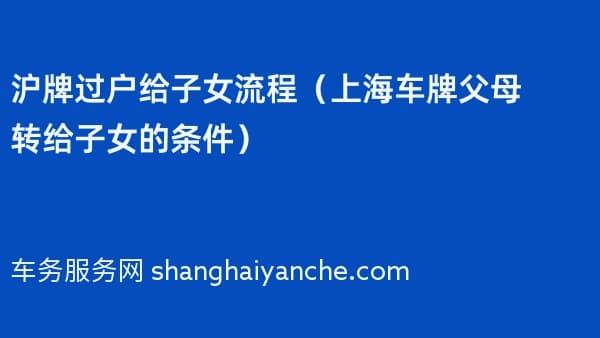 2026年沪牌过户给子女流程(上海车牌父母转给子女的条件)