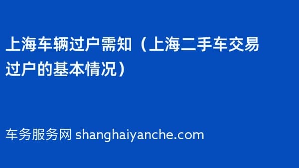 上海车辆过户需知(上海二手车交易过户的基本情况)