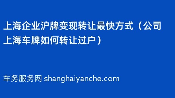 上海企业沪牌变现转让最快方式(公司上海车牌如何转让过户)