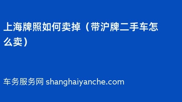 2026年上海牌照如何卖掉(带沪牌二手车怎么卖)