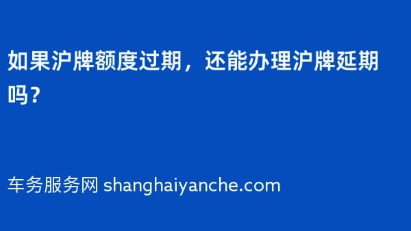 如果沪牌额度过期,还能办理沪牌延期吗?