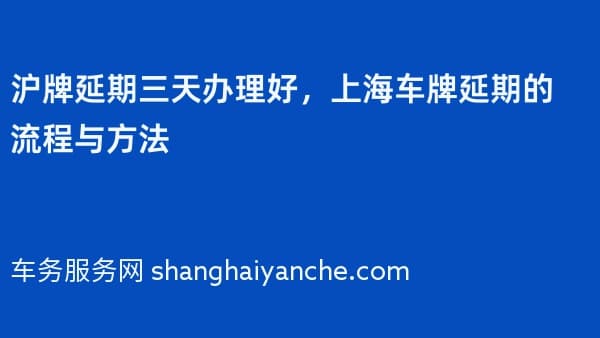 沪牌延期三天办理好,上海车牌延期的流程与方法