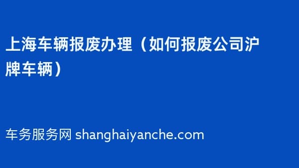 上海车辆报废办理(如何报废公司沪牌车辆)