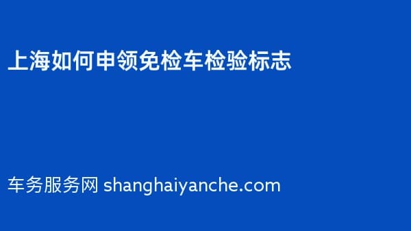 2026年上海如何申领免检车检验标志